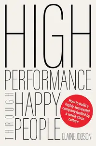 High Performance Through Happy People: How to build a highly successful company fuelled by a world-class culture