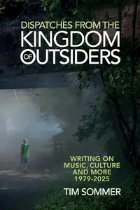 Dispatches From the Kingdom of Outsiders: Writing on Music, Culture and More 1979-2025
