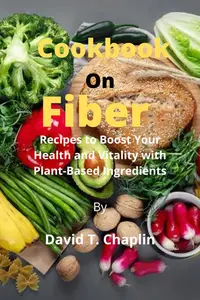 Cookbook on Fiber: Recipes to Boost Your Health and Vitality with Plant-Based Ingredients