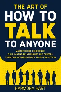 The Art of How to Talk to Anyone: Master Social Confidence, Build Lasting Relationships and Careers