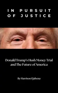 IN PURSUIT OF JUSTICE: Donald Trump's Hush Money Trial and The Future of America