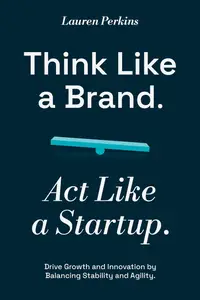 Think Like a Brand. Act Like a Startup: Drive Growth and Innovation by Balancing Stability and Agility