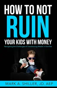 How to Not Ruin Your Kids with Money: Navigating the Challenges of Transitioning Wealth in Families