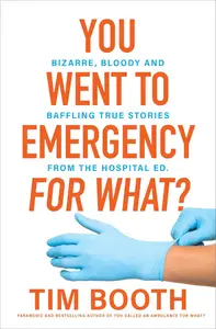 You Went to Emergency for What?: Bizarre, bloody and baffling true stories from the hospital ED