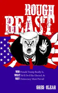 Rough Beast: Who Donald Trump Really Is, What He’ll Do if Re-Elected, and Why Democracy Must Prevail