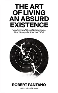 The Art of Living an Absurd Existence: Paradoxes and Thought Experiments That Change the Way You Think