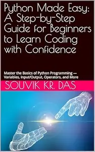 Python Made Easy: A Step-by-Step Guide for Beginners to Learn Coding with Confidence: Master the Basics of Python Programming