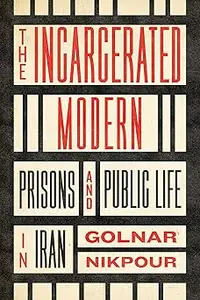 The Incarcerated Modern: Prisons and Public Life in Iran