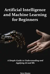 Artificial Intelligence and Machine Learning for Beginners: A Simple Guide to Understanding and Applying AI and ML