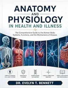 ANATOMY AND PHYSIOLOGY IN HEALTH AND ILLNESS: The Comprehensive Guide to the Human Body: Systems, Functions