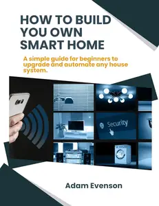 HOW TO BUILD YOU OWN SMART HOME: A simple guide for beginners to upgrade and automate any house system.