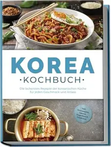 Korea Kochbuch: Die leckersten Rezepte der koreanischen Küche für jeden Geschmack und Anlass - inkl. Brotrezepten, Salaten,
