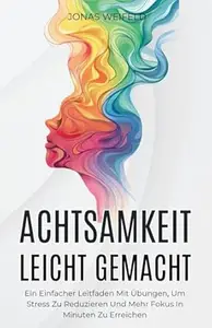 Achtsamkeit Leicht Gemacht: Ein Einfacher Leitfaden Mit Übungen, Um Stress Zu Reduzieren Und Mehr Fokus In Minuten Zu Erreichen