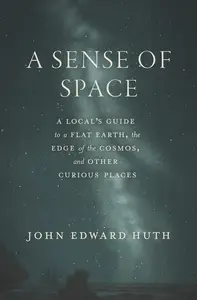 A Sense of Space: A Local's Guide to a Flat Earth, the Edge of the Cosmos, and Other Curious Places