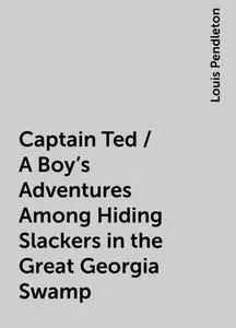 «Captain Ted / A Boy's Adventures Among Hiding Slackers in the Great Georgia Swamp» by Louis Pendleton