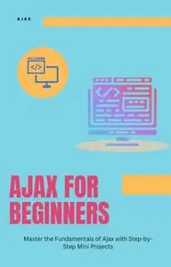 Ajax for Beginners : Master the Fundamentals of Ajax with Step-by-Step Mini Projects