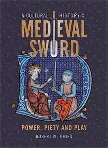 A Cultural History of the Medieval Sword: Power, Piety and Play