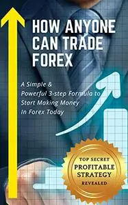 How Anyone Can Trade Forex: A Simple & Powerful 3-step Formula To Start Making Money In Forex Today