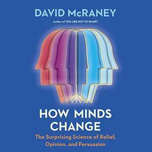 How Minds Change: The Surprising Science of Belief, Opinion, and Persuasion [Audiobook]
