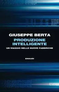 Giuseppe Berta - Produzione intelligente. Un viaggio nelle nuove fabbriche