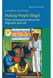 Making People Illegal: What Globalization Means for Migration and Law