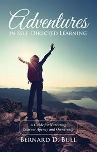 Adventures in Self-Directed Learning: A Guide for Nurturing Learner Agency and Ownership
