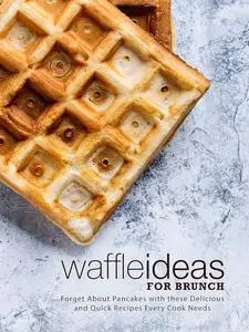 Waffle Ideas for Brunch: Forget About Pancakes with these Delicious and Quick Recipes Every Cook Needs (Waffle Recipes)