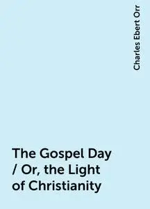 «The Gospel Day / Or, the Light of Christianity» by Charles Ebert Orr