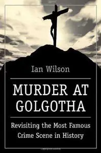 Murder at Golgotha: Revisiting the Most Famous Crime Scene in History