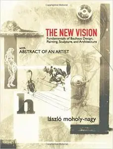 The New Vision: Fundamentals of Bauhaus Design, Painting, Sculpture, and Architecture