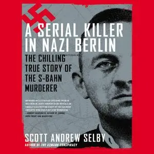 «A Serial Killer in Nazi Berlin: The Chilling True Story of the S-Bahn Murderer» by Scott Andrew Selby