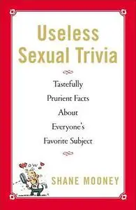 Useless sexual trivia : tastefully prurient facts about everyone's favorite subject