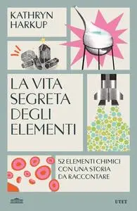 Kathryn Harkup - La vita segreta degli elementi