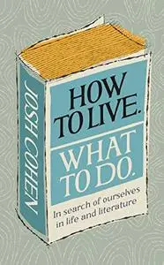 How to Live. What To Do.: In search of ourselves in life and literature