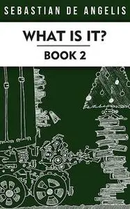 «What Is It Book 2» by Sebastian De Angelis