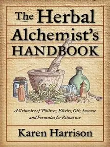 The Herbal Alchemist's Handbook: A Grimoire of Philtres. Elixirs, Oils, Incense, and Formulas for Ritual Use