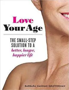 Love Your Age: The Small-Step Solution to a Better, Longer, Happier Life