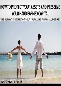 «How to Protect Your Assets and Preserve Your Hard Earned Capital» by Antonio TJ Hines