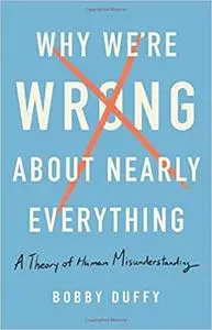 Why We're Wrong About Nearly Everything: A Theory of Human Misunderstanding