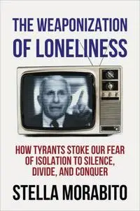 The Weaponization of Loneliness: How Tyrants Stoke Our Fear of Isolation to Silence, Divide, and Conquer