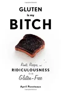 Gluten Is My Bitch: Rants, Recipes, and Ridiculousness for the Gluten-Free