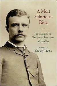 A Most Glorious Ride: The Diaries of Theodore Roosevelt, 1877-1886
