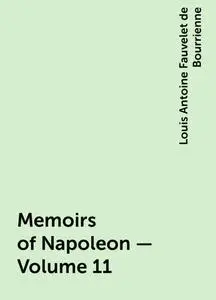 «Memoirs of Napoleon — Volume 11» by Louis Antoine Fauvelet de Bourrienne
