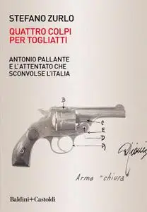 Stefano Zurlo - Quattro colpi per Togliatti. Antonio Pallante e l'attentato che sconvolse l'Italia