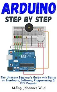 Arduino | Step by Step: The Ultimate Beginner’s Guide with Basics on Hardware, Software, Programming & DIY Projects