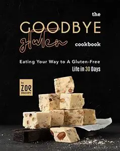 The Goodbye Gluten Cookbook: Eating Your Way to A Gluten-Free Life in 30 Days