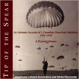 Tip of the Spear: An Intimate Account of 1 Canadian Parachute Battalion, 1942-1945 by Colonel Bernd Horn