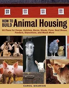 How to Build Animal Housing: 60 Plans for Coops, Hutches, Barns, Sheds, Pens, Nestboxes, Feeders, Stanchions, and Much More