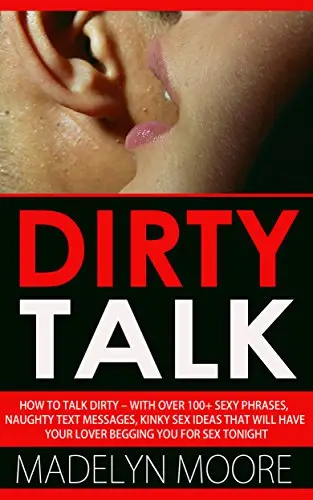 Dirty Talk: How To Talk Dirty- With Over 100+ Simple Sexy Phrases. 