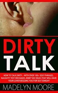 Dirty Talk: How To Talk Dirty– With Over 100+ Simple Sexy Phrases...